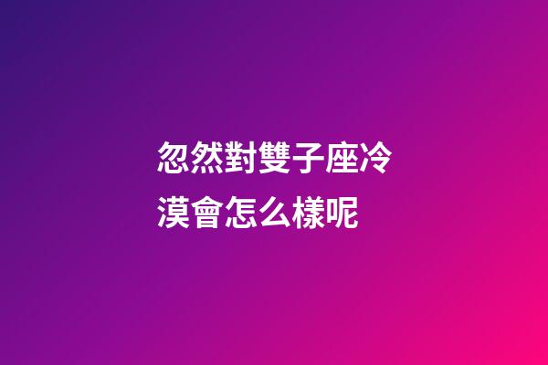 忽然對雙子座冷漠會怎么樣呢-第1張-星座運勢-玄機派