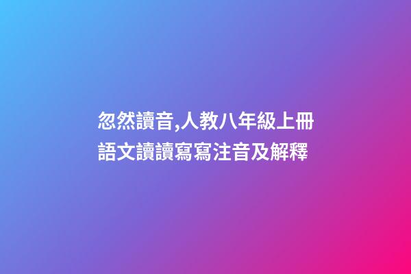 忽然讀音,人教八年級上冊語文讀讀寫寫注音及解釋-第1張-觀點-玄機派