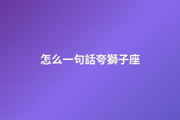 怎么一句話夸獅子座-第1張-星座運(yùn)勢(shì)-玄機(jī)派