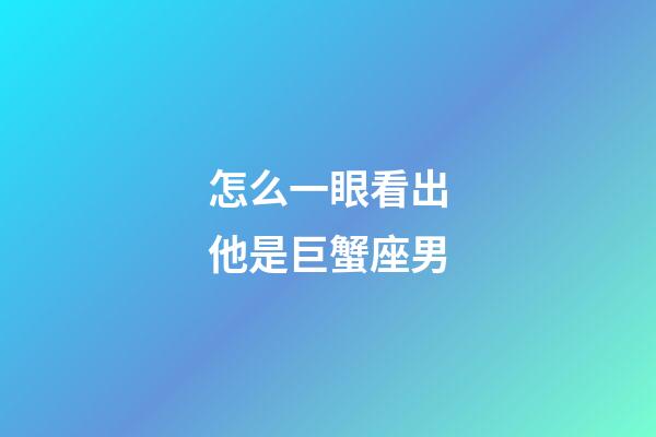 怎么一眼看出他是巨蟹座男-第1張-星座運(yùn)勢(shì)-玄機(jī)派