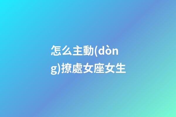 怎么主動(dòng)撩處女座女生-第1張-星座運(yùn)勢(shì)-玄機(jī)派