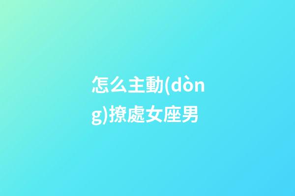 怎么主動(dòng)撩處女座男-第1張-星座運(yùn)勢(shì)-玄機(jī)派