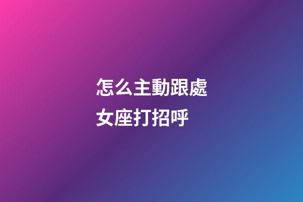 怎么主動跟處女座打招呼-第1張-星座運勢-玄機派