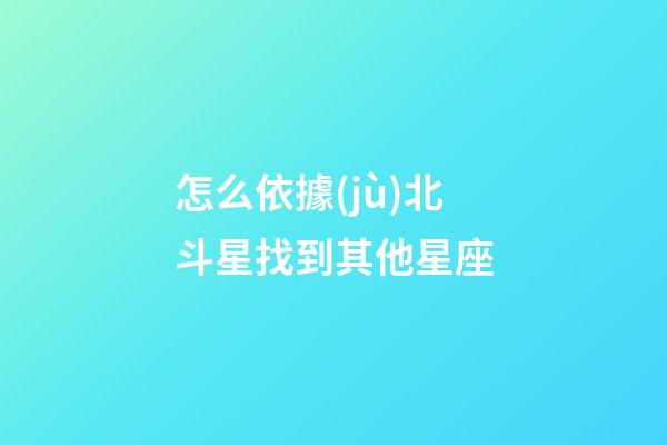 怎么依據(jù)北斗星找到其他星座