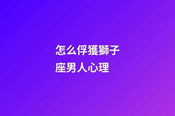怎么俘獲獅子座男人心理-第1張-星座運勢-玄機派