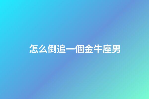 怎么倒追一個金牛座男-第1張-星座運勢-玄機派