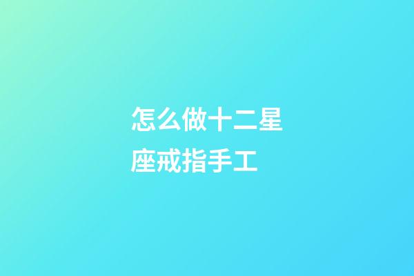 怎么做十二星座戒指手工-第1張-星座運勢-玄機派