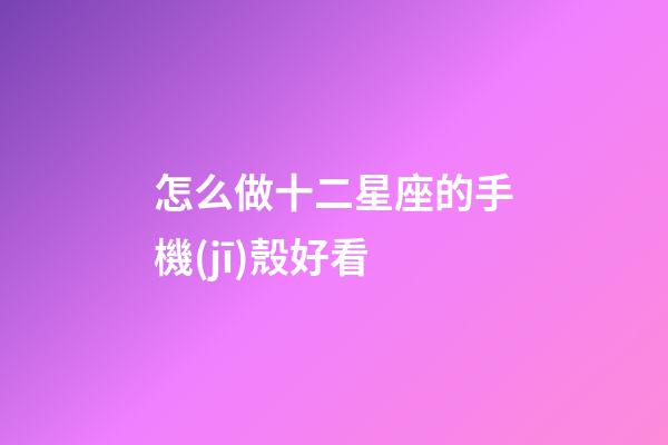 怎么做十二星座的手機(jī)殼好看-第1張-星座運(yùn)勢-玄機(jī)派