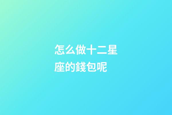怎么做十二星座的錢包呢-第1張-星座運勢-玄機派