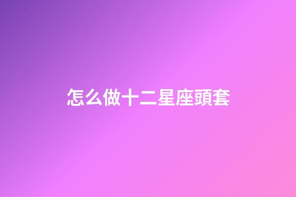 怎么做十二星座頭套-第1張-星座運勢-玄機派