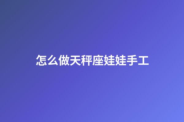 怎么做天秤座娃娃手工-第1張-星座運勢-玄機派