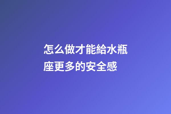 怎么做才能給水瓶座更多的安全感-第1張-星座運(yùn)勢(shì)-玄機(jī)派