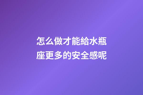 怎么做才能給水瓶座更多的安全感呢-第1張-星座運勢-玄機派