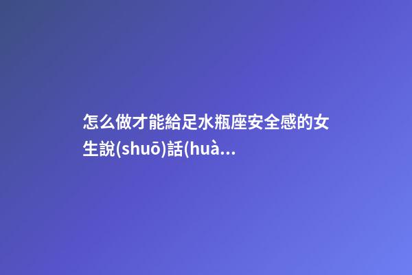 怎么做才能給足水瓶座安全感的女生說(shuō)話(huà)-第1張-星座運(yùn)勢(shì)-玄機(jī)派