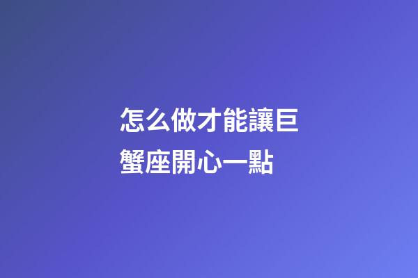 怎么做才能讓巨蟹座開心一點-第1張-星座運勢-玄機派