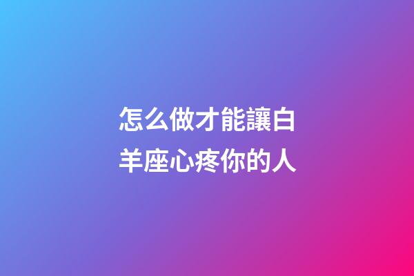 怎么做才能讓白羊座心疼你的人-第1張-星座運勢-玄機派