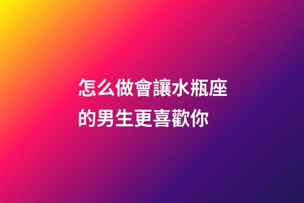怎么做會讓水瓶座的男生更喜歡你-第1張-星座運勢-玄機派