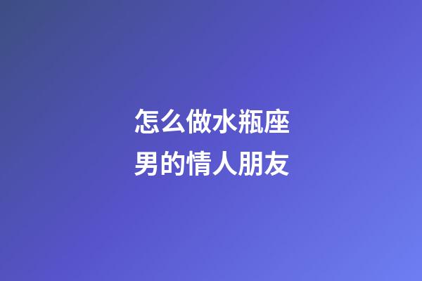怎么做水瓶座男的情人朋友-第1張-星座運勢-玄機派