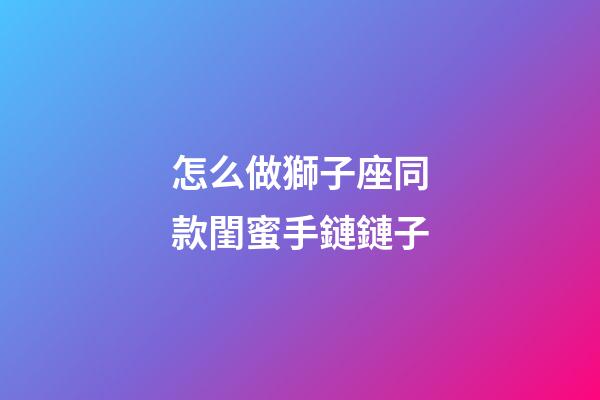 怎么做獅子座同款閨蜜手鏈鏈子-第1張-星座運勢-玄機派