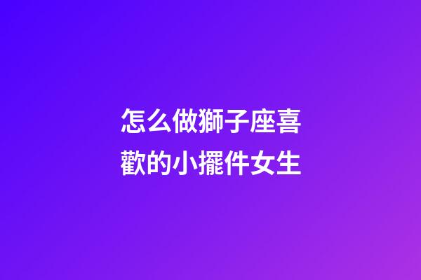 怎么做獅子座喜歡的小擺件女生