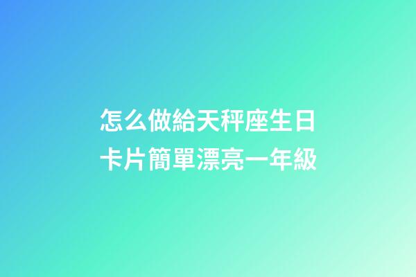 怎么做給天秤座生日卡片簡單漂亮一年級-第1張-星座運勢-玄機派