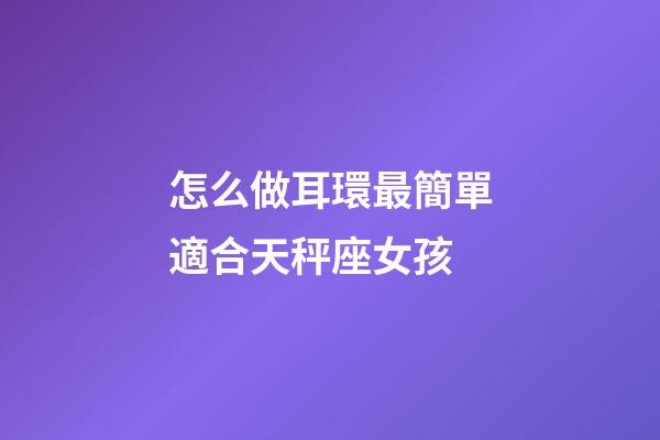 怎么做耳環最簡單適合天秤座女孩