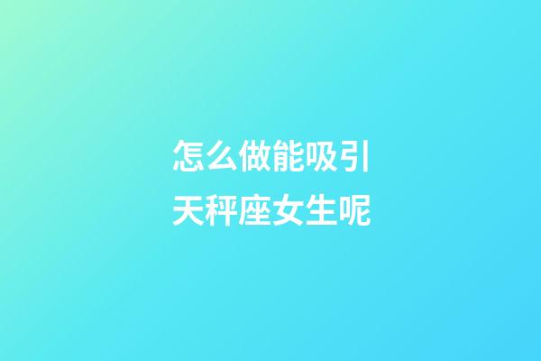 怎么做能吸引天秤座女生呢-第1張-星座運勢-玄機派