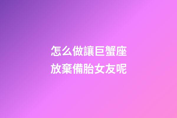 怎么做讓巨蟹座放棄備胎女友呢-第1張-星座運勢-玄機派