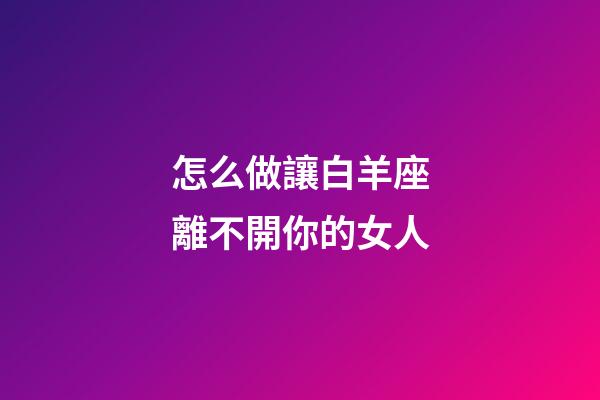 怎么做讓白羊座離不開你的女人-第1張-星座運勢-玄機派