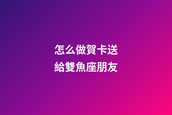 怎么做賀卡送給雙魚座朋友-第1張-星座運(yùn)勢(shì)-玄機(jī)派