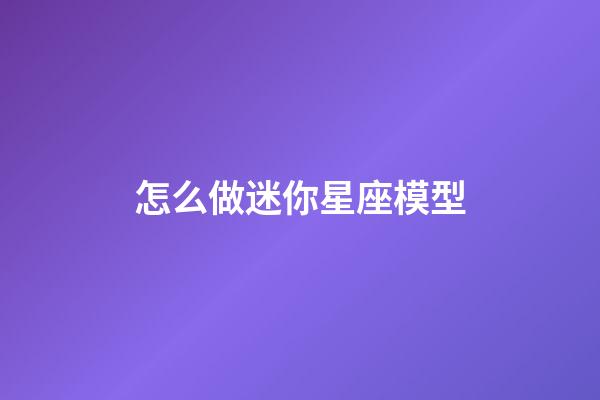 怎么做迷你星座模型-第1張-星座運勢-玄機派