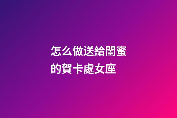 怎么做送給閨蜜的賀卡處女座