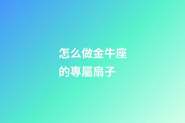 怎么做金牛座的專屬扇子-第1張-星座運勢-玄機派