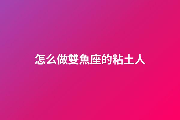 怎么做雙魚座的粘土人-第1張-星座運(yùn)勢-玄機(jī)派