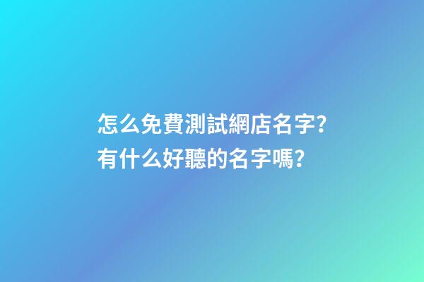 怎么免費測試網店名字？有什么好聽的名字嗎？-第1張-店鋪起名-玄機派