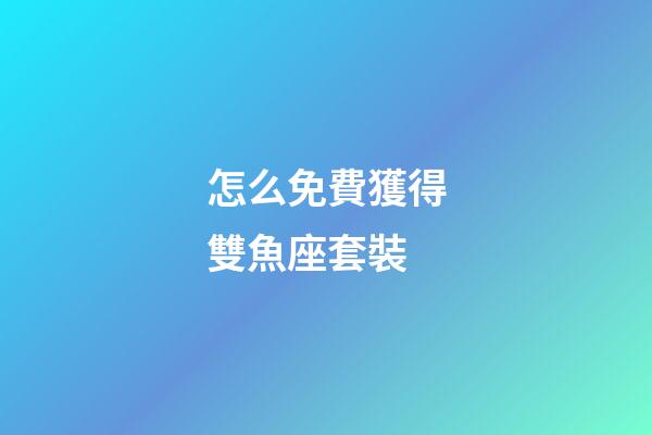 怎么免費獲得雙魚座套裝-第1張-星座運勢-玄機派