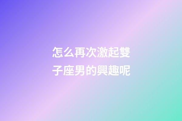 怎么再次激起雙子座男的興趣呢-第1張-星座運勢-玄機派