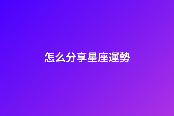 怎么分享星座運勢-第1張-星座運勢-玄機派