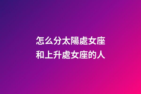 怎么分太陽處女座和上升處女座的人-第1張-星座運勢-玄機派