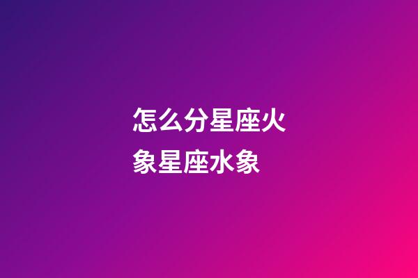怎么分星座火象星座水象-第1張-星座運勢-玄機派