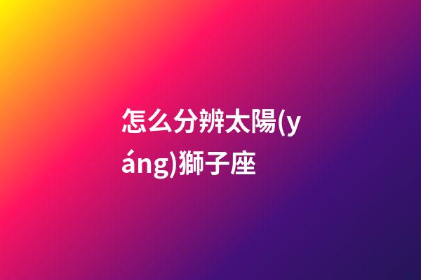 怎么分辨太陽(yáng)獅子座-第1張-星座運(yùn)勢(shì)-玄機(jī)派