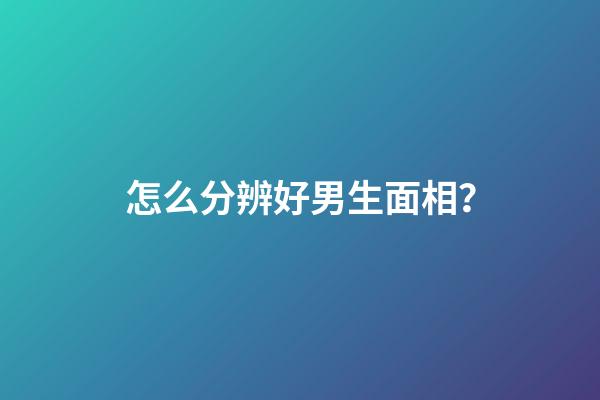 怎么分辨好男生面相？