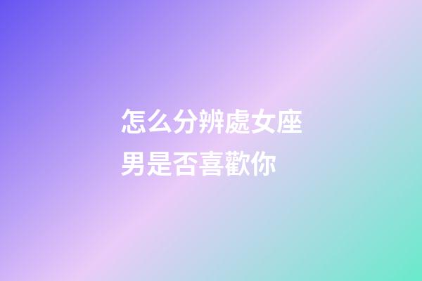 怎么分辨處女座男是否喜歡你-第1張-星座運勢-玄機派