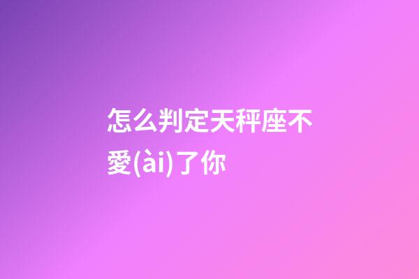 怎么判定天秤座不愛(ài)了你