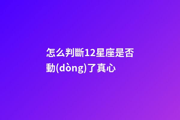 怎么判斷12星座是否動(dòng)了真心-第1張-星座運(yùn)勢(shì)-玄機(jī)派