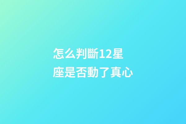 怎么判斷12星座是否動了真心