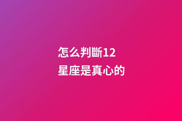 怎么判斷12星座是真心的-第1張-星座運(yùn)勢(shì)-玄機(jī)派