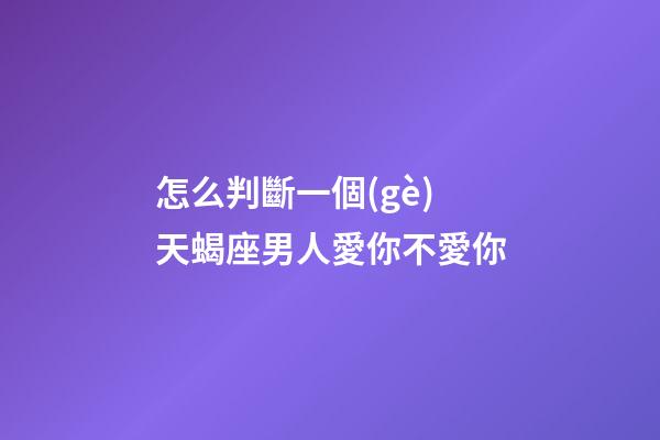 怎么判斷一個(gè)天蝎座男人愛你不愛你-第1張-星座運(yùn)勢(shì)-玄機(jī)派