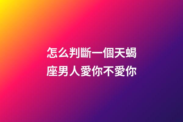 怎么判斷一個天蝎座男人愛你不愛你-第1張-星座運勢-玄機派