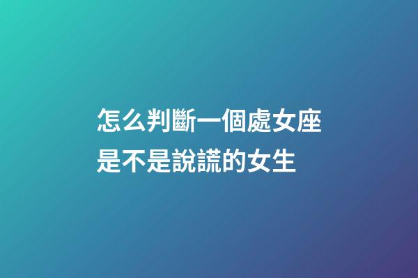 怎么判斷一個處女座是不是說謊的女生-第1張-星座運勢-玄機派